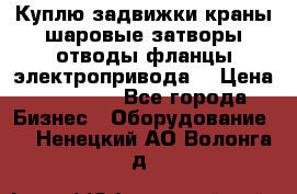 Куплю задвижки краны шаровые затворы отводы фланцы электропривода  › Цена ­ 90 000 - Все города Бизнес » Оборудование   . Ненецкий АО,Волонга д.